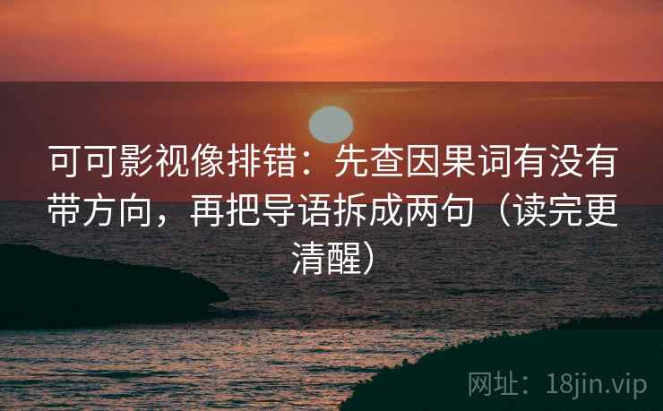 可可影视像排错：先查因果词有没有带方向，再把导语拆成两句（读完更清醒）