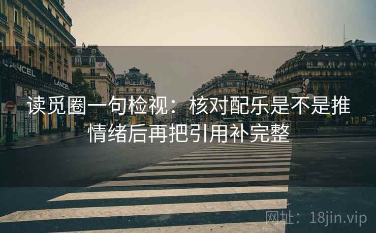 读觅圈一句检视：核对配乐是不是推情绪后再把引用补完整