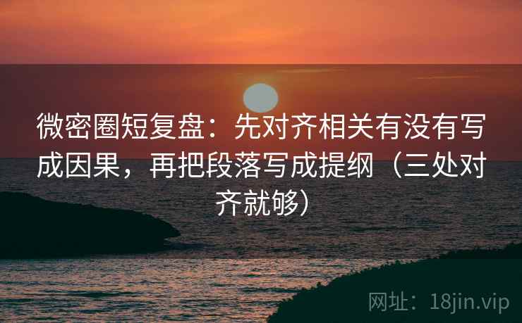 微密圈短复盘：先对齐相关有没有写成因果，再把段落写成提纲（三处对齐就够）