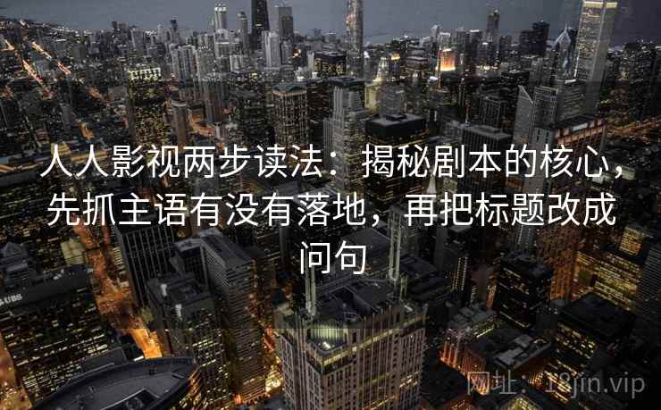 人人影视两步读法:揭秘剧本的核心,先抓主语有没有落地,再把标题改成问句 人人影视两步读法:揭秘剧本的核心,先抓主语有没有落地,再把标题改成问句