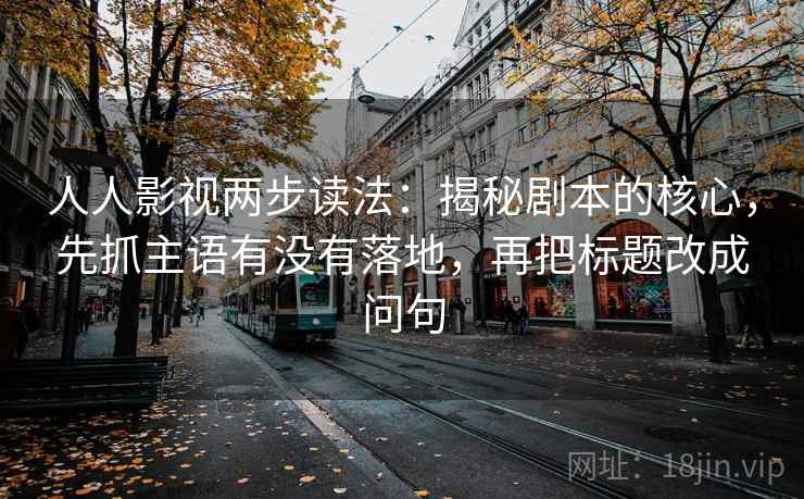 人人影视两步读法：揭秘剧本的核心，先抓主语有没有落地，再把标题改成问句