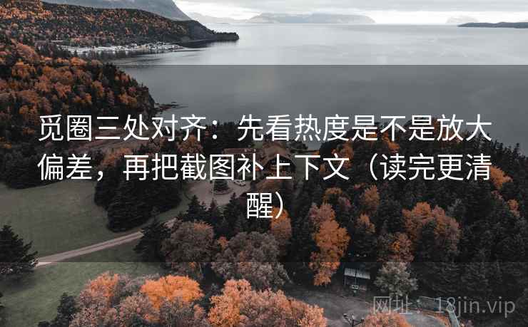 觅圈三处对齐：先看热度是不是放大偏差，再把截图补上下文（读完更清醒）