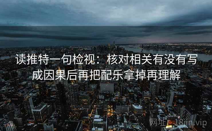 读推特一句检视：核对相关有没有写成因果后再把配乐拿掉再理解