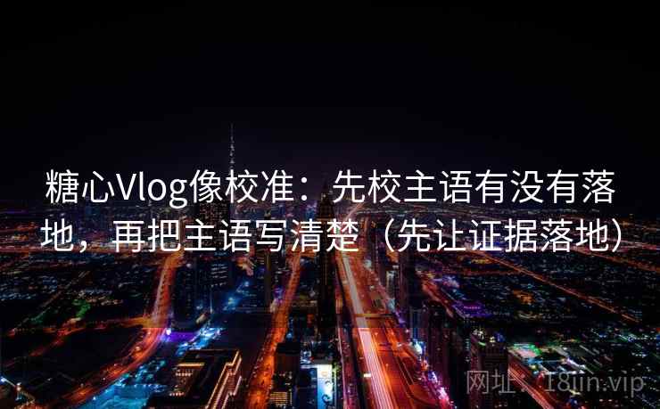 糖心Vlog像校准：先校主语有没有落地，再把主语写清楚（先让证据落地）