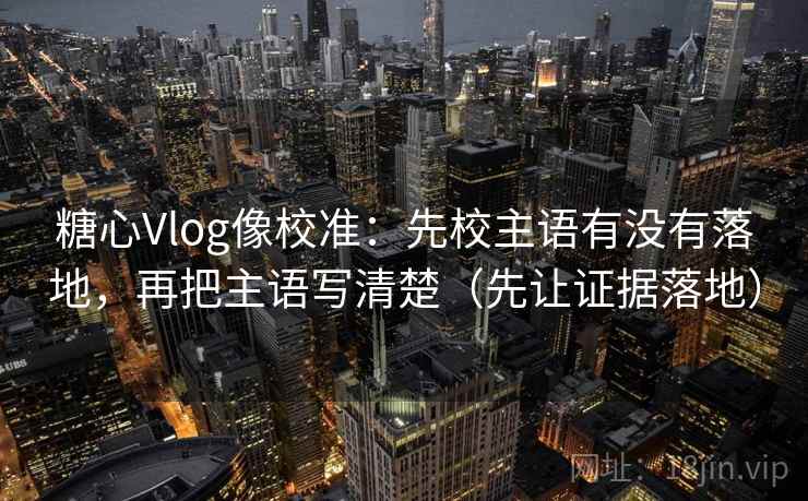 糖心Vlog像校准：先校主语有没有落地，再把主语写清楚（先让证据落地）