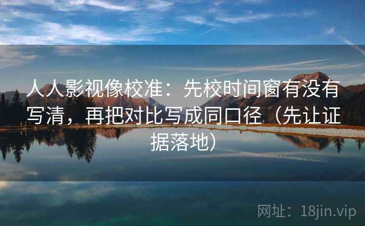 人人影视像校准：先校时间窗有没有写清，再把对比写成同口径（先让证据落地）