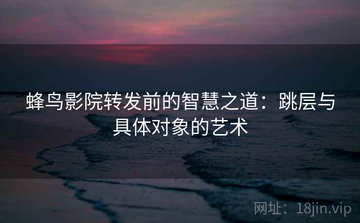 蜂鸟影院转发前的智慧之道：跳层与具体对象的艺术