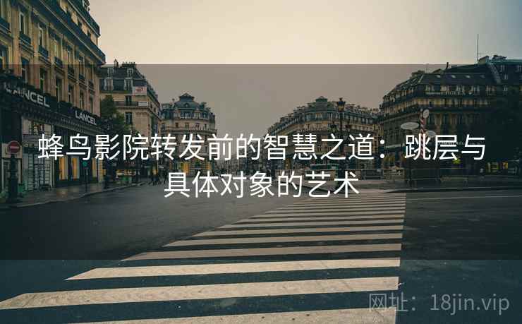 蜂鸟影院转发前的智慧之道：跳层与具体对象的艺术