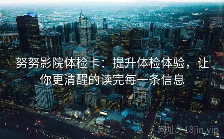 努努影院体检卡：提升体检体验，让你更清醒的读完每一条信息