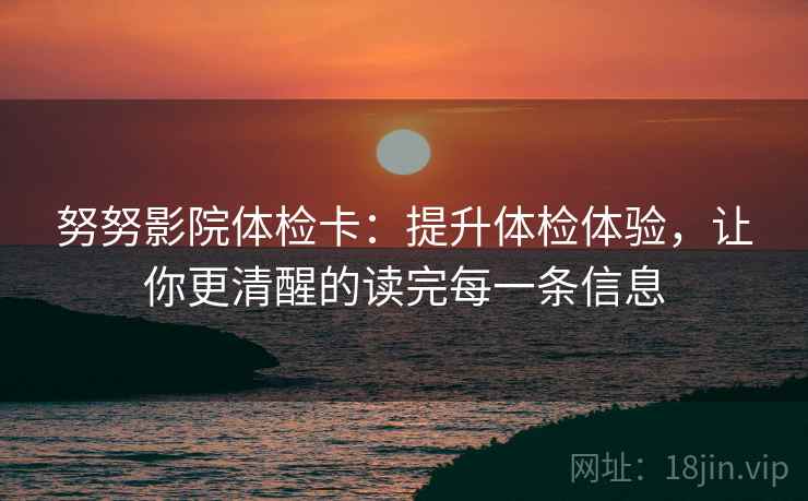 努努影院体检卡：提升体检体验，让你更清醒的读完每一条信息