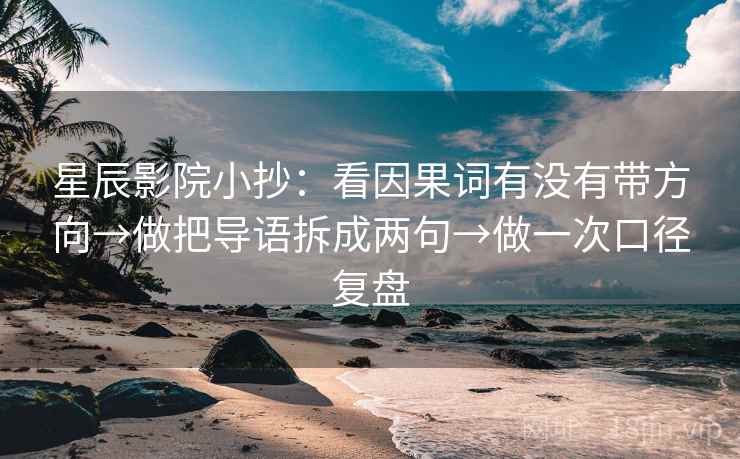 星辰影院小抄：看因果词有没有带方向→做把导语拆成两句→做一次口径复盘