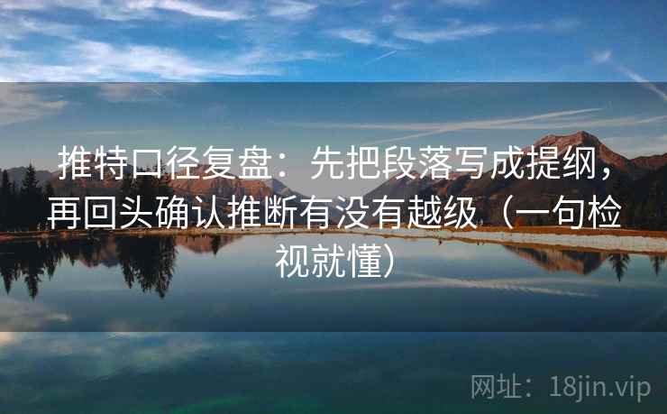推特口径复盘：先把段落写成提纲，再回头确认推断有没有越级（一句检视就懂）