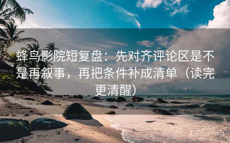 蜂鸟影院短复盘：先对齐评论区是不是再叙事，再把条件补成清单（读完更清醒）