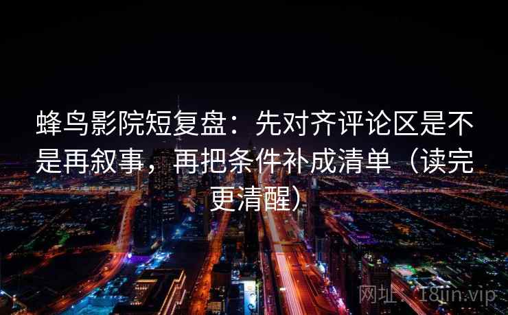 蜂鸟影院短复盘:先对齐评论区是不是再叙事,再把条件补成清单(读完更清醒) 蜂鸟影院短复盘:先对齐评论区是不是再叙事,再把条件补成清单(读完更清醒)