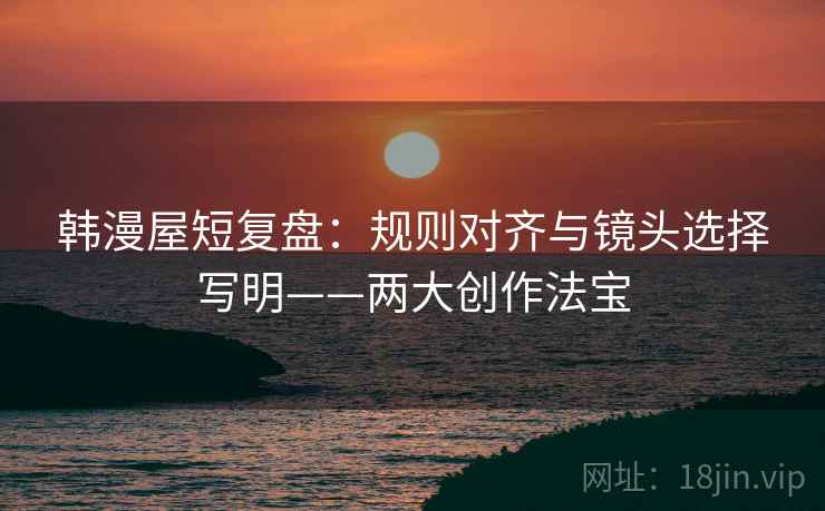 韩漫屋短复盘:规则对齐与镜头选择写明——两大创作法宝 韩漫屋短复盘:规则对齐与镜头选择写明——两大创作法宝