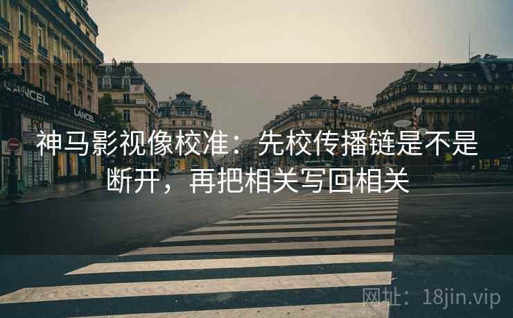 神马影视像校准：先校传播链是不是断开，再把相关写回相关
