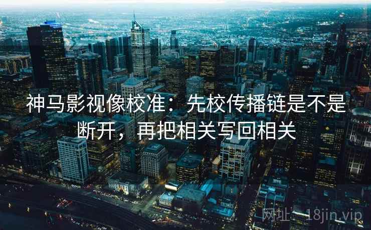 神马影视像校准：先校传播链是不是断开，再把相关写回相关