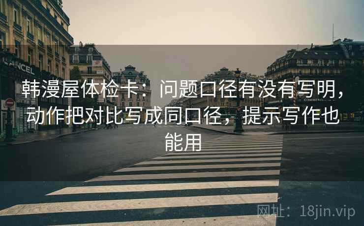 韩漫屋体检卡：问题口径有没有写明，动作把对比写成同口径，提示写作也能用