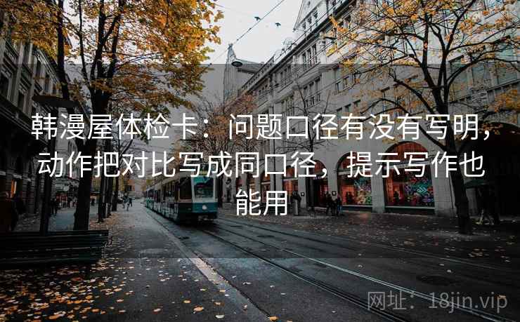 韩漫屋体检卡：问题口径有没有写明，动作把对比写成同口径，提示写作也能用