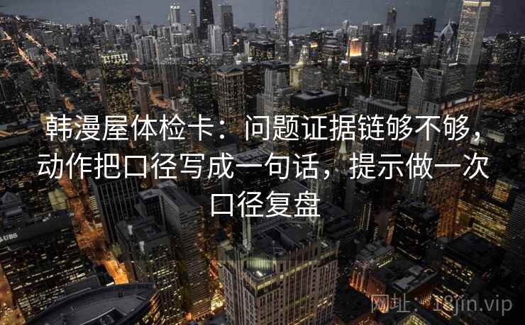 韩漫屋体检卡:问题证据链够不够,动作把口径写成一句话,提示做一次口径复盘 韩漫屋体检卡:问题证据链够不够,动作把口径写成一句话,提示做一次口径复盘
