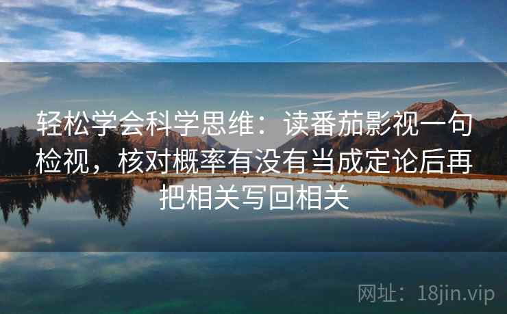 轻松学会科学思维:读番茄影视一句检视,核对概率有没有当成定论后再把相关写回相关 轻松学会科学思维:读番茄影视一句检视,核对概率有没有当成定论后再把相关写回相关