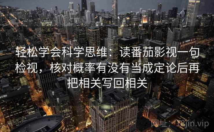 轻松学会科学思维：读番茄影视一句检视，核对概率有没有当成定论后再把相关写回相关