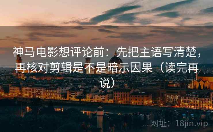 神马电影想评论前：先把主语写清楚，再核对剪辑是不是暗示因果（读完再说）