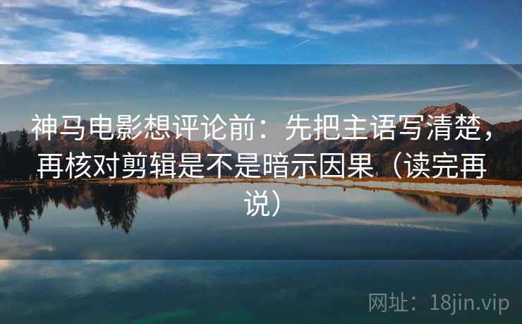 神马电影想评论前：先把主语写清楚，再核对剪辑是不是暗示因果（读完再说）