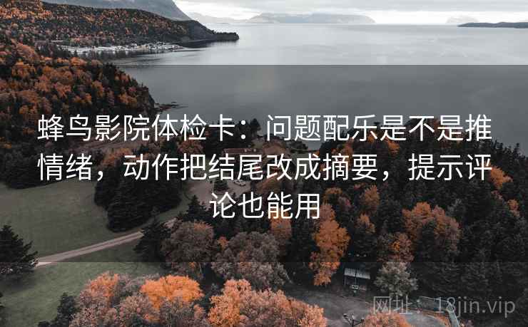 蜂鸟影院体检卡：问题配乐是不是推情绪，动作把结尾改成摘要，提示评论也能用