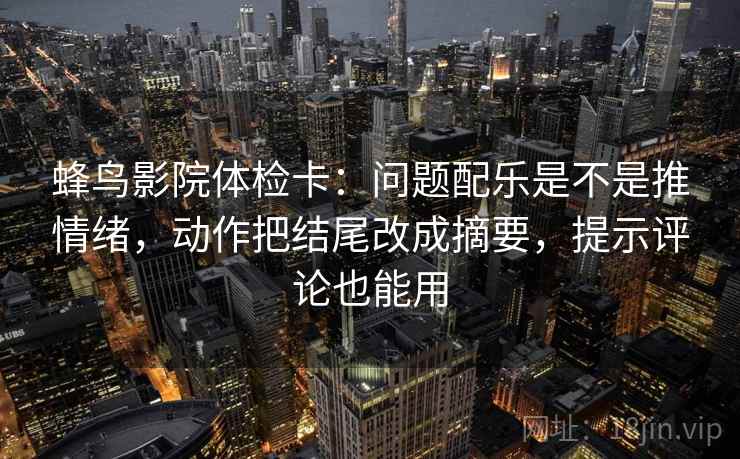 蜂鸟影院体检卡：问题配乐是不是推情绪，动作把结尾改成摘要，提示评论也能用