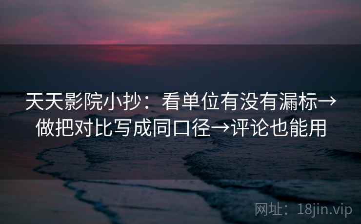 天天影院小抄：看单位有没有漏标→做把对比写成同口径→评论也能用