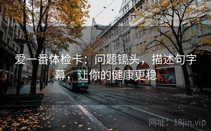 爱一番体检卡：问题镜头，描述句字幕，让你的健康更稳