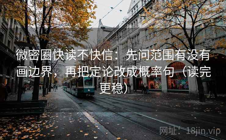 微密圈快读不快信：先问范围有没有画边界，再把定论改成概率句（读完更稳）