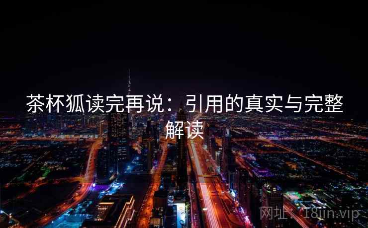 茶杯狐读完再说：引用的真实与完整解读