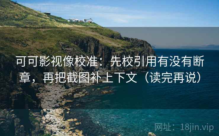 可可影视像校准：先校引用有没有断章，再把截图补上下文（读完再说）