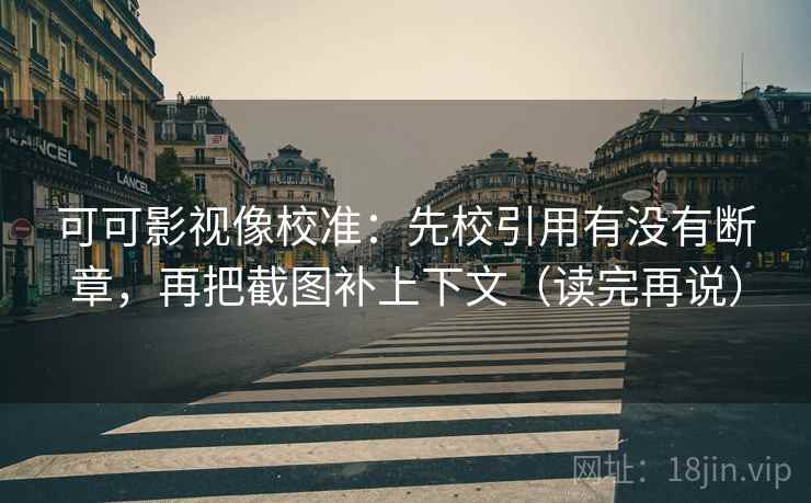 可可影视像校准：先校引用有没有断章，再把截图补上下文（读完再说）