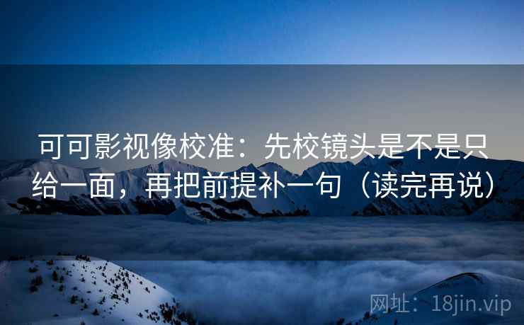 可可影视像校准：先校镜头是不是只给一面，再把前提补一句（读完再说）