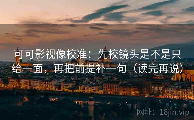 可可影视像校准:先校镜头是不是只给一面,再把前提补一句(读完再说) 可可影视像校准:先校镜头是不是只给一面,再把前提补一句(读完再说)