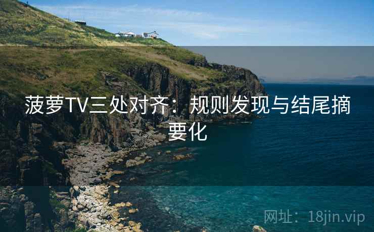菠萝TV三处对齐：规则发现与结尾摘要化