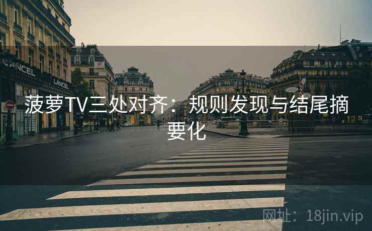 菠萝TV三处对齐：规则发现与结尾摘要化