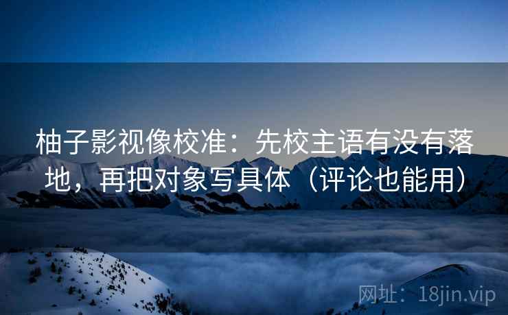 柚子影视像校准：先校主语有没有落地，再把对象写具体（评论也能用）