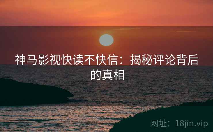 神马影视快读不快信：揭秘评论背后的真相