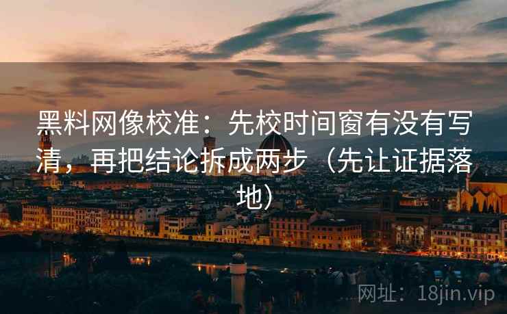 黑料网像校准：先校时间窗有没有写清，再把结论拆成两步（先让证据落地）