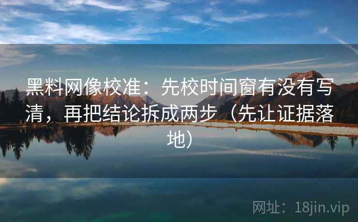黑料网像校准:先校时间窗有没有写清,再把结论拆成两步(先让证据落地) 黑料网像校准:先校时间窗有没有写清,再把结论拆成两步(先让证据落地)