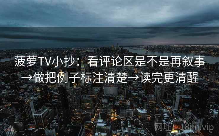 菠萝TV小抄:看评论区是不是再叙事→做把例子标注清楚→读完更清醒 菠萝TV小抄:看评论区是不是再叙事→做把例子标注清楚→读完更清醒