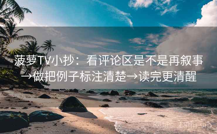 菠萝TV小抄：看评论区是不是再叙事→做把例子标注清楚→读完更清醒