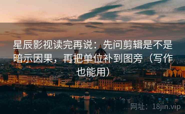 星辰影视读完再说：先问剪辑是不是暗示因果，再把单位补到图旁（写作也能用）