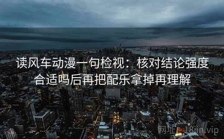 读风车动漫一句检视：核对结论强度合适吗后再把配乐拿掉再理解