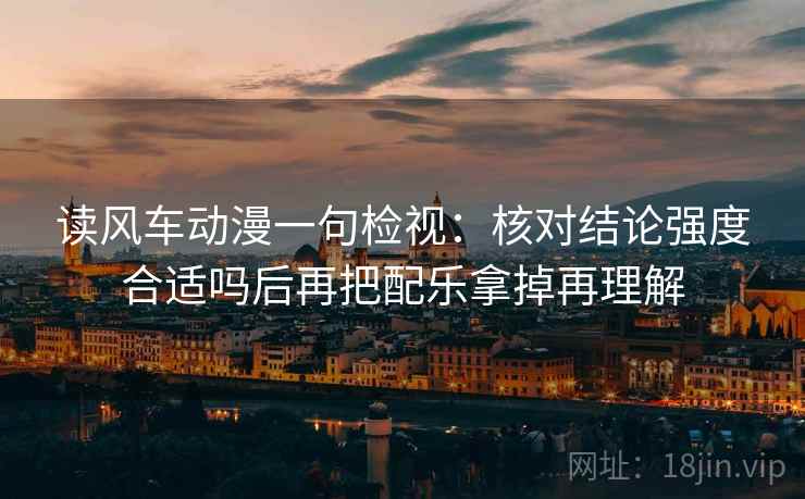 读风车动漫一句检视：核对结论强度合适吗后再把配乐拿掉再理解