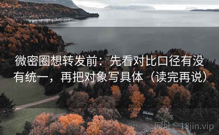 微密圈想转发前：先看对比口径有没有统一，再把对象写具体（读完再说）